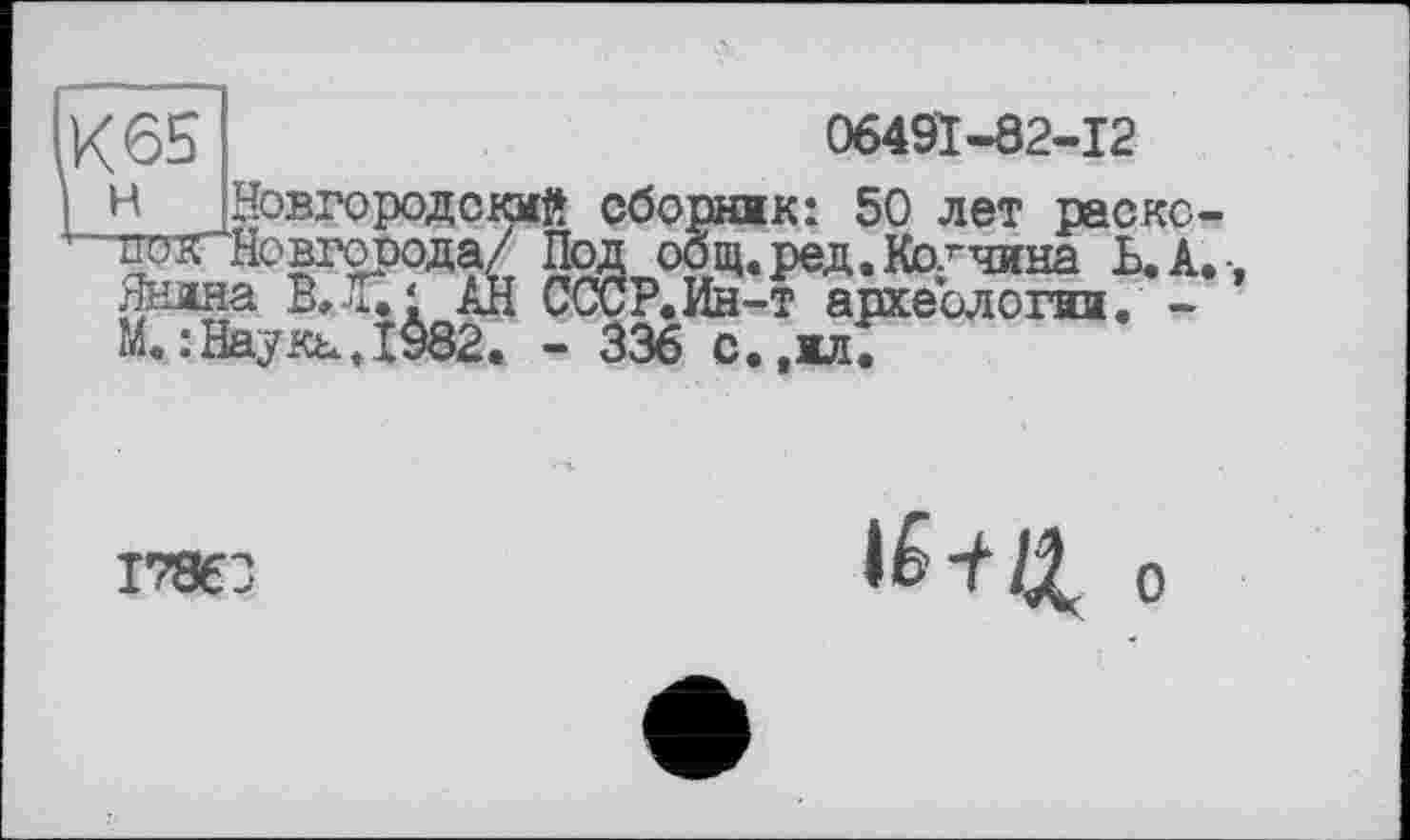 ﻿06491-82-12
Новгородский сборник: 50 лет рас
н Новгородский сборник: ; иштНовгорода/ Под оощ.ред Янина В, Tu АН СССР. Ин-т а Ми Наука ДЖ. - 336 с.,ил
17863
